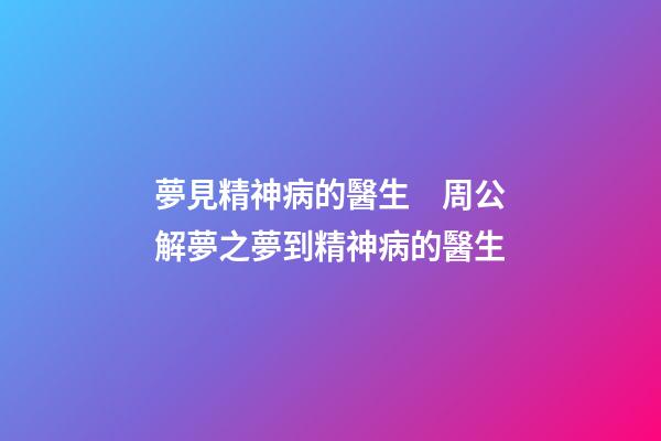 夢見精神病的醫生　周公解夢之夢到精神病的醫生